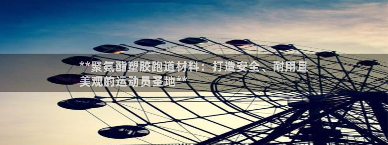 尊龙Ag：**聚氨酯塑胶跑道材料：打造安全、耐用且
美观的运动员圣地**