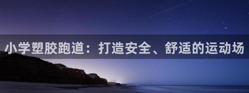 尊龙凯时平台正规吗：小学塑胶跑道：打造安全、舒适的运