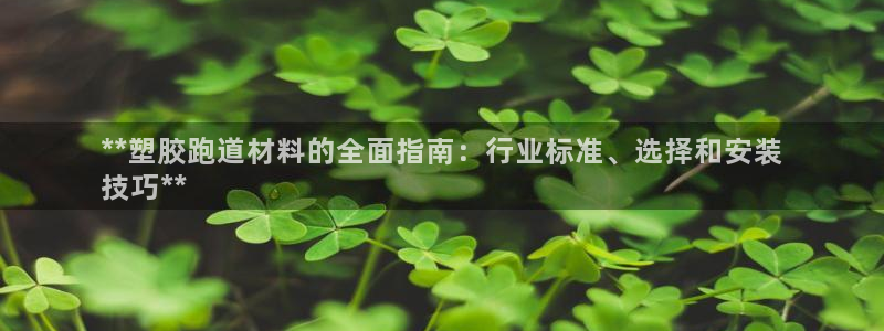 d88尊龙平台开户：**塑胶跑道材料的全面指南：行业