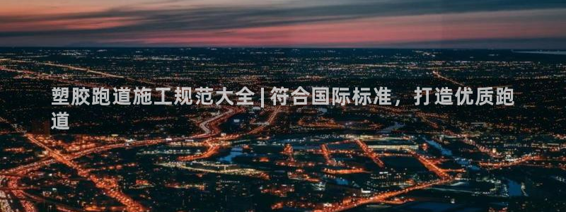 尊龙凯时人生就是搏技术实力：塑胶跑道施工规范大全 | 符合国际标准，打造优质跑
道