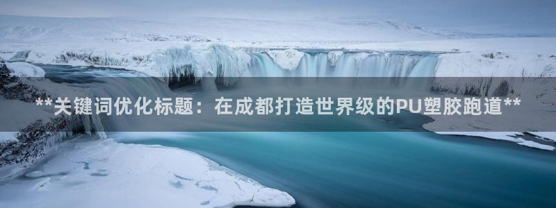 尊龙凯时网站赌愽做假吗：**关键词优化标题：在成都打造世界级的PU塑胶跑道**