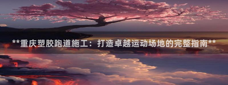 尊龙版末代皇帝：**重庆塑胶跑道施工：打造卓越运动场地的完整指南**