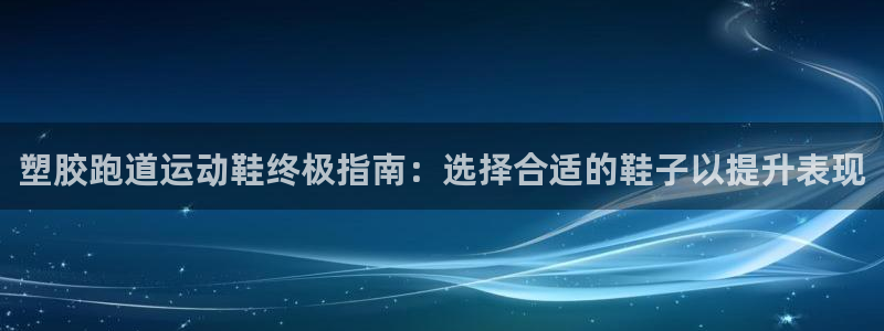 尊龙 6：塑胶跑道运动鞋终极指南：选择合适的鞋子以提升表现