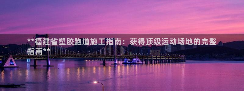 尊龙d88官网登录苹果版下载：**福建省塑胶跑道施工指南：获得顶级运动场地的完整
指南**