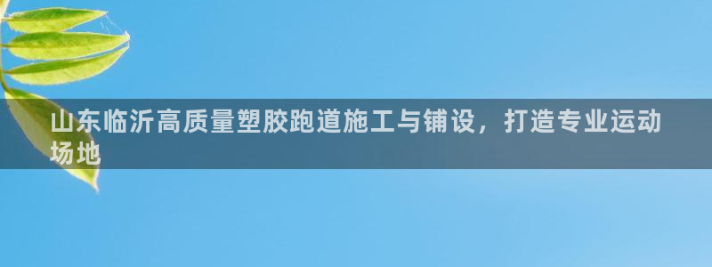 z6尊龙凯时旗：山东临沂高质量塑胶跑道施工与铺设，打