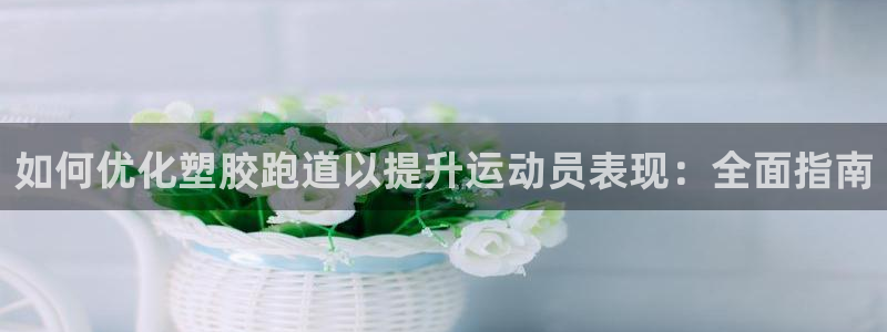 尊龙饰演过的经典角色：如何优化塑胶跑道以提升运动员表