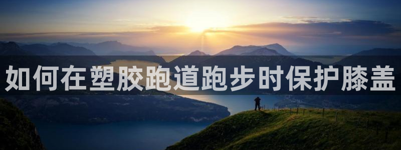 尊龙165：如何在塑胶跑道跑步时保护膝盖