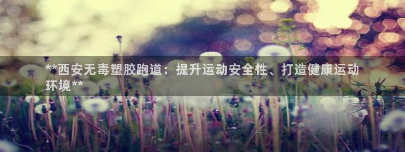 尊龙AG旗舰厅app下载：**西安无毒塑胶跑道：提升运动安全性、打造健康运动
环境**
