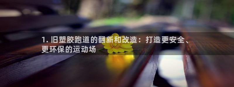 z6尊龙官网平台下载：1. 旧塑胶跑道的翻新和改造：打造更安全、
更环保的运动场