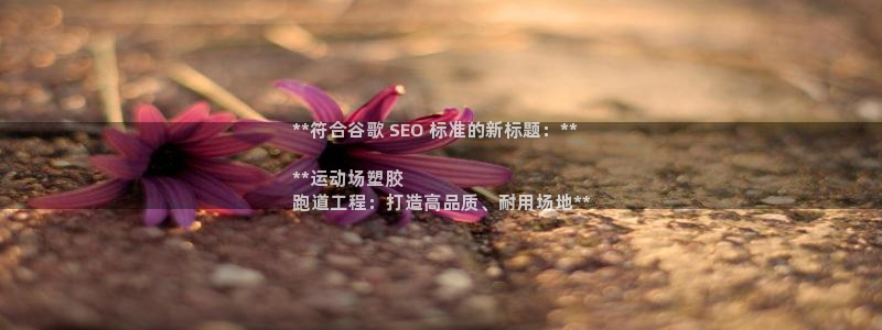 尊龙z6网址：**符合谷歌 SEO 标准的新标题：**

**运动场塑胶
跑道工程：打造高品质、耐用场地**
