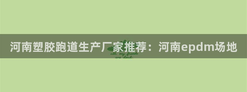 尊龙-人生就是博!：河南塑胶跑道生产厂家推荐：河南epdm场地