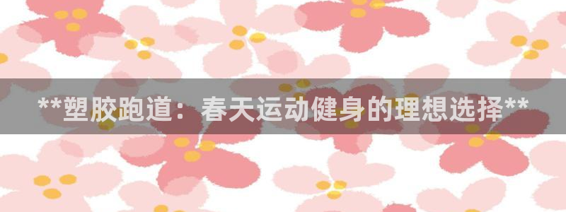 尊龙游戏官网：**塑胶跑道：春天运动健身的理想选择**