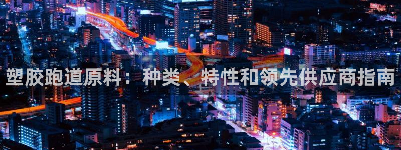 尊龙凯时输了100万：塑胶跑道原料：种类、特性和领先供应商指南