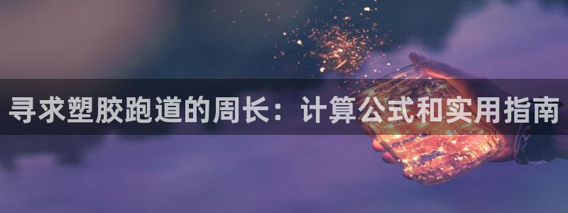 尊龙凯时人生就博官网：寻求塑胶跑道的周长：计算公式和实用指南