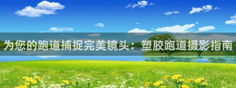 尊龙游戏app官方网站：为您的跑道捕捉完美镜头：塑胶跑道摄影指南