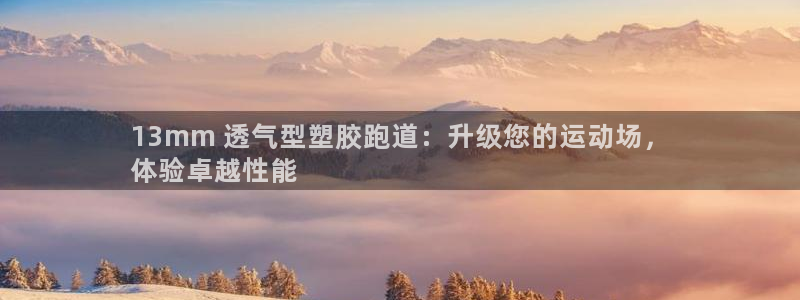 z6尊龙凯时旗：13mm 透气型塑胶跑道：升级您的运动场，
体验卓越性能