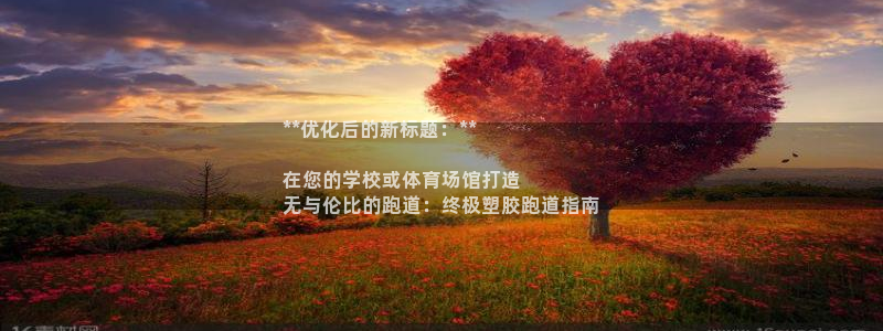下载凯时AG旗舰厅首页：**优化后的新标题：**

在您的学校或体育场馆打造
无与伦比的跑道：终极塑胶跑道指南