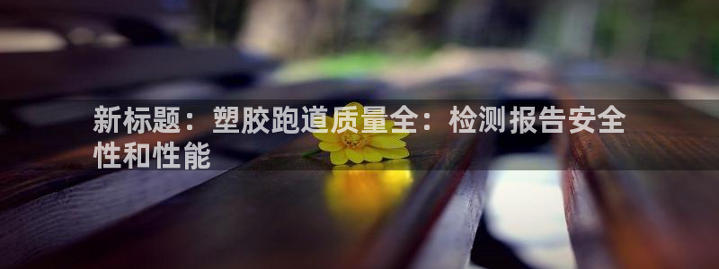 尊龙人生就是博ag：新标题：塑胶跑道质量全：检测报告安全
性和性能