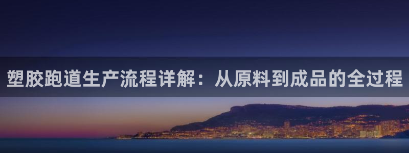 尊龙凯时品牌介绍：塑胶跑道生产流程详解：从原料到成品的全过程