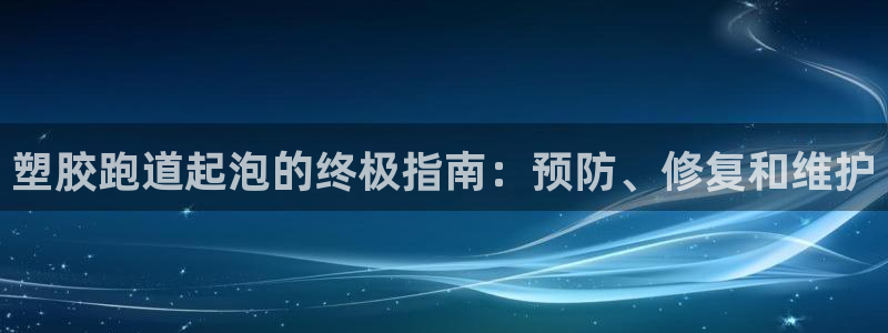 尊龙 下载：塑胶跑道起泡的终极指南：预防、修复和维护