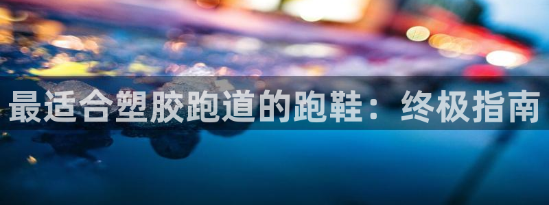 尊龙凯时用户名m：最适合塑胶跑道的跑鞋：终极指南