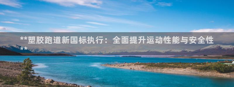 尊龙凯时平台还是万搏好：**塑胶跑道新国标执行：全面提升运动性能与安全性
**