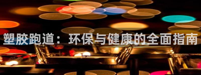 凯时国际最新：塑胶跑道：环保与健康的全面指南