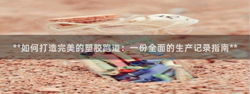 尊龙网站下分慢：**如何打造完美的塑胶跑道：一份全面的生产记录指南**