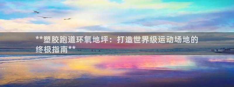 尊龙凯时app官方网站：**塑胶跑道环氧地坪：打造世界级运动场地的
终极指南**