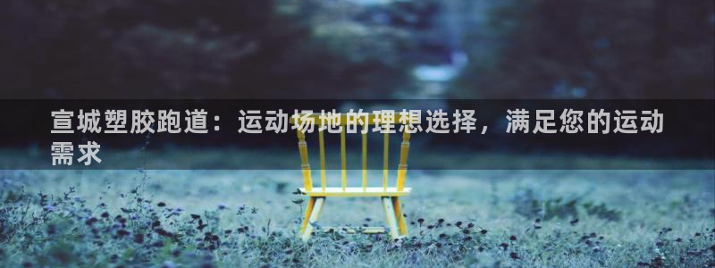 尊龙凯时不朽情缘：宣城塑胶跑道：运动场地的理想选择，
