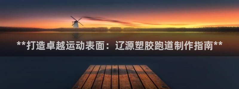 尊龙凯时导航菜单首页：**打造卓越运动表面：辽源塑胶跑道制作指南**