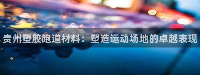 凯时kb88公司简介：贵州塑胶跑道材料：塑造运动场地的卓越表现