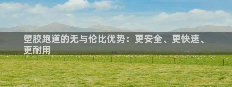 尊龙凯时人生就博官网登录：塑胶跑道的无与伦比优势：更安全、更快速、
更耐用