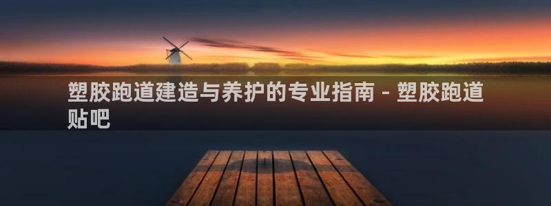 尊龙凯时平台入口：塑胶跑道建造与养护的专业指南 - 