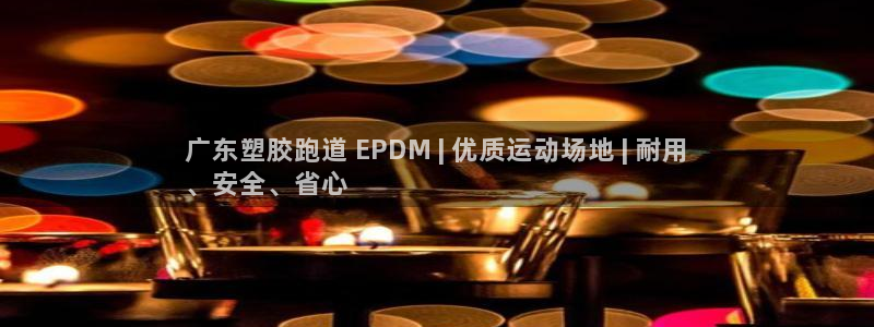 尊龙凯时平台还是万搏好：广东塑胶跑道 EPDM | 优质运动场地 | 耐用
、安全、省心