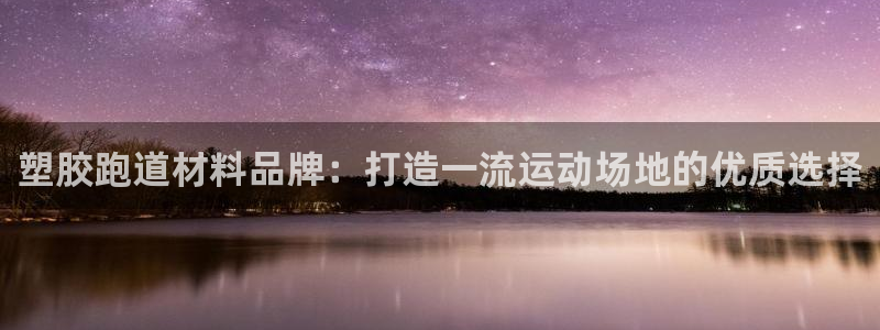 尊龙官网APP下载：塑胶跑道材料品牌：打造一流运动场地的优质选择