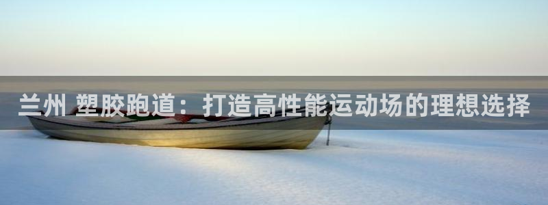 凯时登录首页,凯时K66：兰州 塑胶跑道：打造高性能