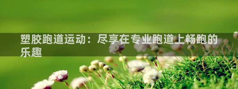 尊龙贴吧：塑胶跑道运动：尽享在专业跑道上畅跑的
乐趣