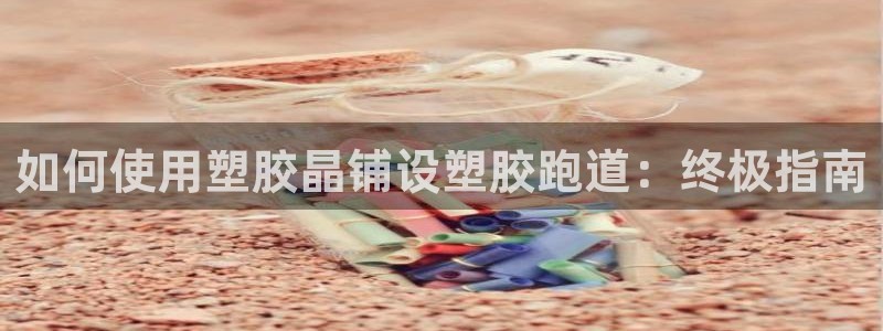 尊龙现金推荐ag发财网：如何使用塑胶晶铺设塑胶跑道：终极指南