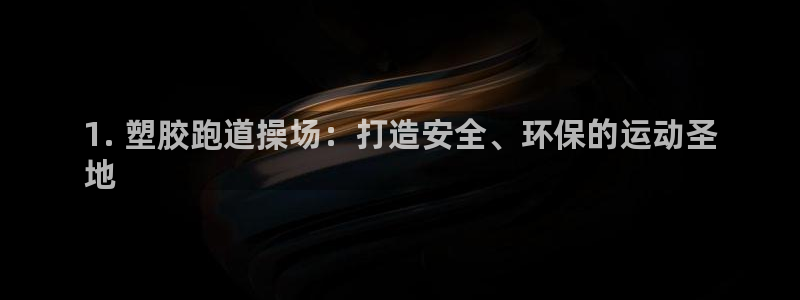 agz6尊龙凯时集团：1. 塑胶跑道操场：打造安全、环保的运动圣
地