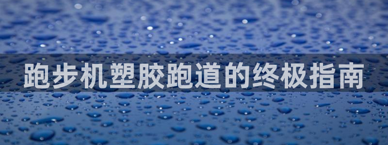尊龙人生就是-首页(中国)有限公司：跑步机塑胶跑道的终极指南