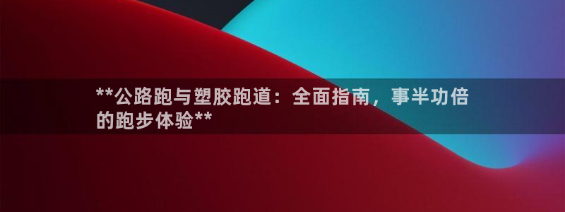 尊龙负面新闻：**公路跑与塑胶跑道：全面指南，事半功倍
的跑步体验**