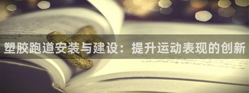 尊龙凯时论坛：塑胶跑道安装与建设：提升运动表现的创新