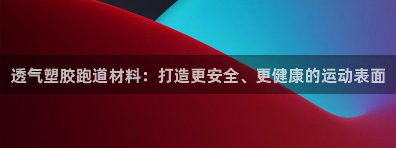 凯时游戏app：透气塑胶跑道材料：打造更安全、更健康的运动表面