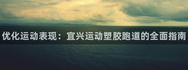 凯时国际最新：优化运动表现：宜兴运动塑胶跑道的全面指南