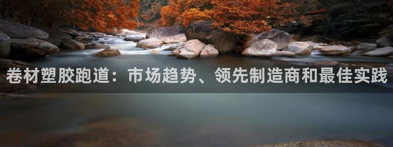 尊龙凯时白家乐Abb下载：卷材塑胶跑道：市场趋势、领