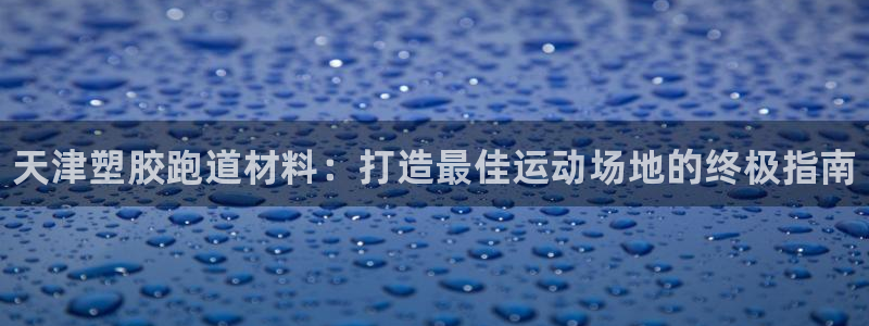尊龙凯时 人生就是搏客服：天津塑胶跑道材料：打造最佳运动场地