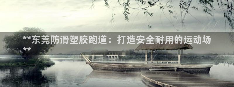 尊龙凯时能做退米么：**东莞防滑塑胶跑道：打造安全耐