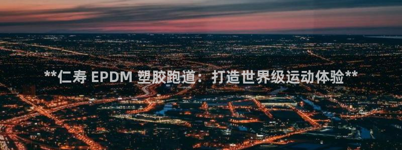 尊龙凯时麻将胡了：**仁寿 EPDM 塑胶跑道：打造