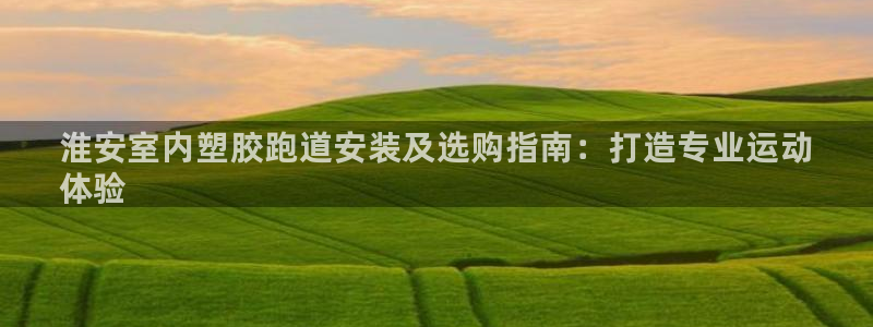 尊龙凯时存款不上分：淮安室内塑胶跑道安装及选购指南：